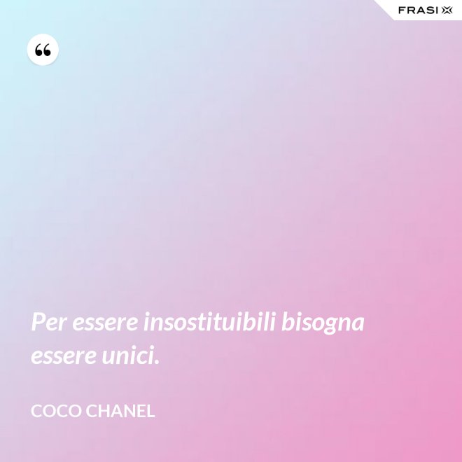 Per essere insostituibili bisogna essere unici. - Coco Chanel