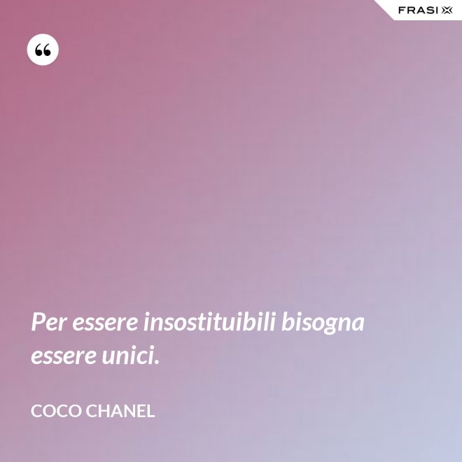 Per essere insostituibili bisogna essere unici. - Coco Chanel