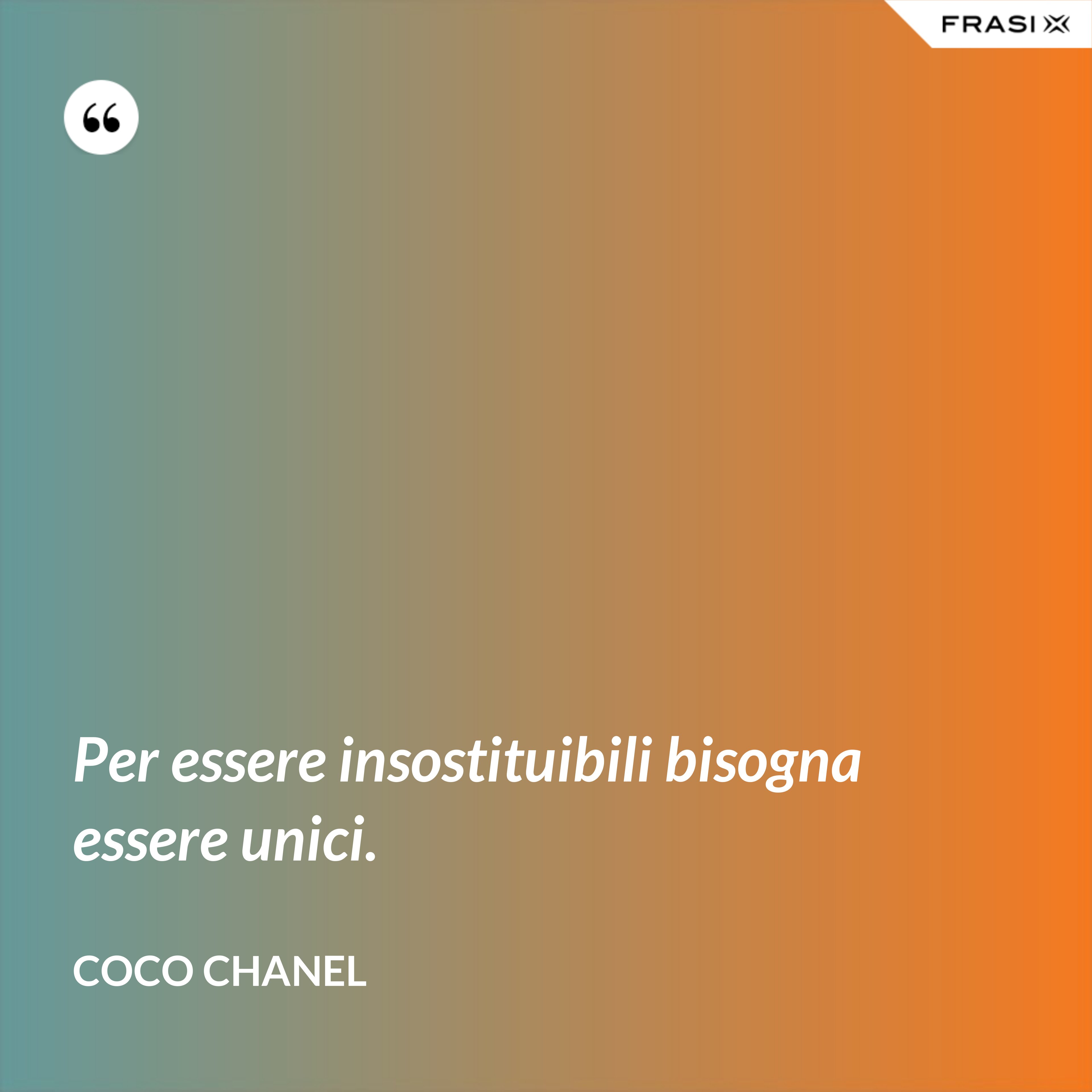 Per essere insostituibili bisogna essere unici. - Coco Chanel