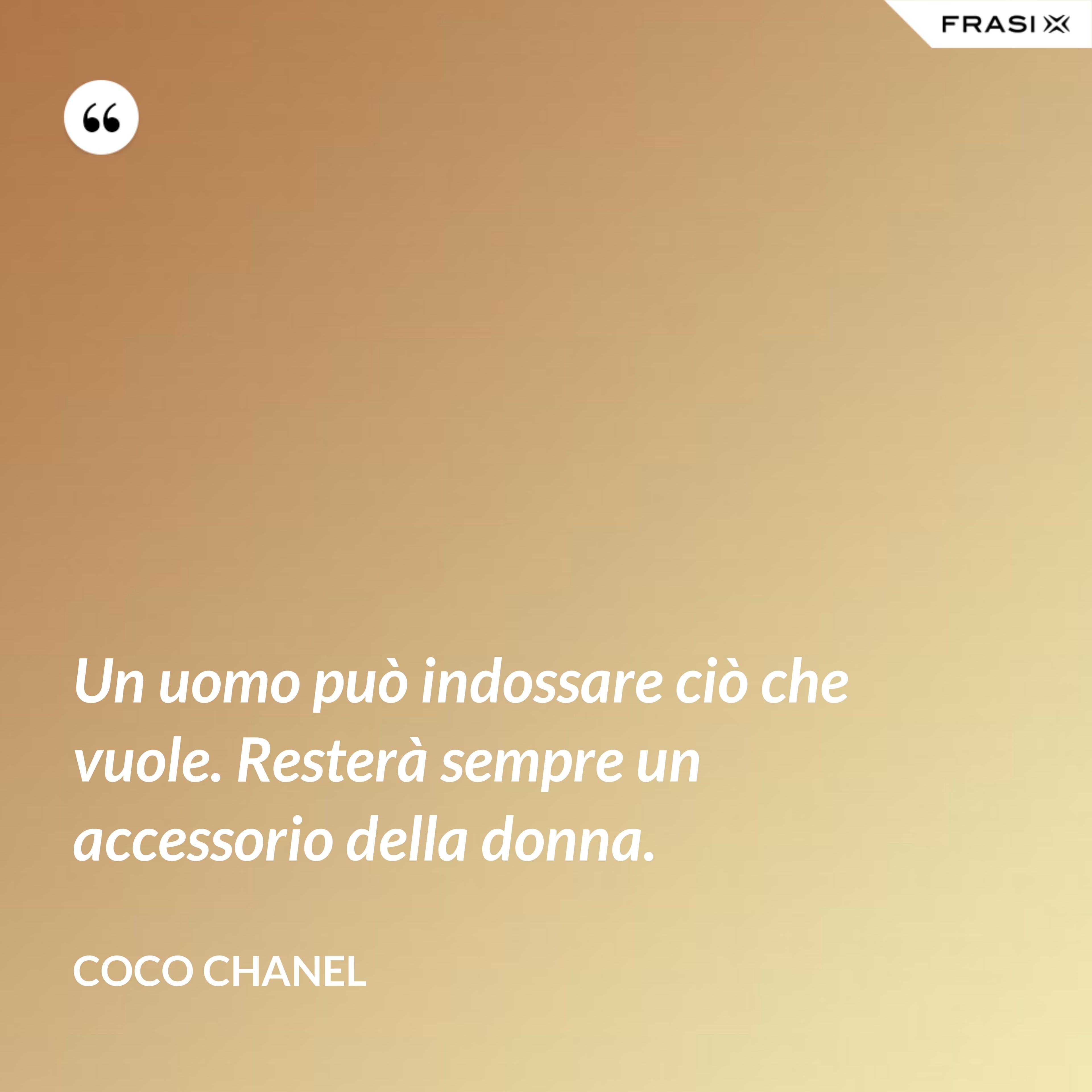 Un uomo può indossare ciò che vuole. Resterà sempre un accessorio della donna. - Coco Chanel