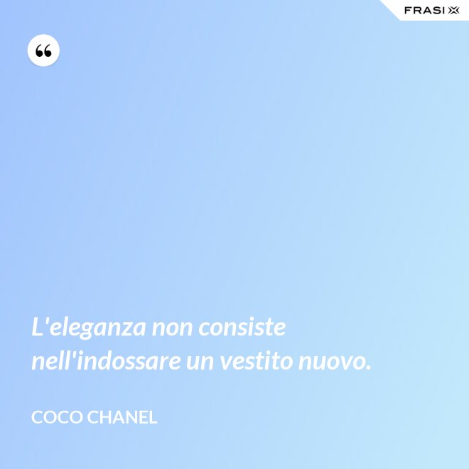 L'eleganza non consiste nell'indossare un vestito nuovo. - Coco Chanel
