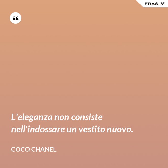 L'eleganza non consiste nell'indossare un vestito nuovo. - Coco Chanel