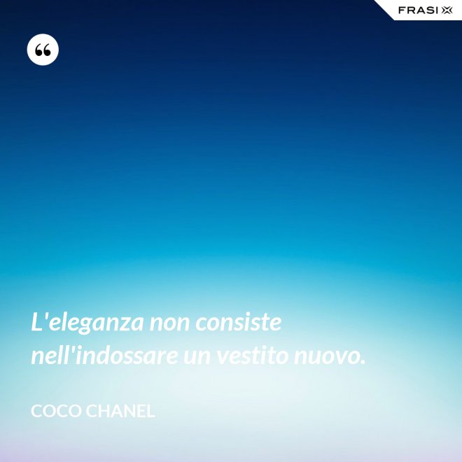 L'eleganza non consiste nell'indossare un vestito nuovo. - Coco Chanel