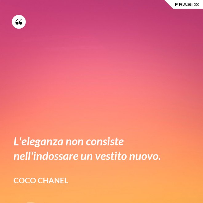 L'eleganza non consiste nell'indossare un vestito nuovo. - Coco Chanel