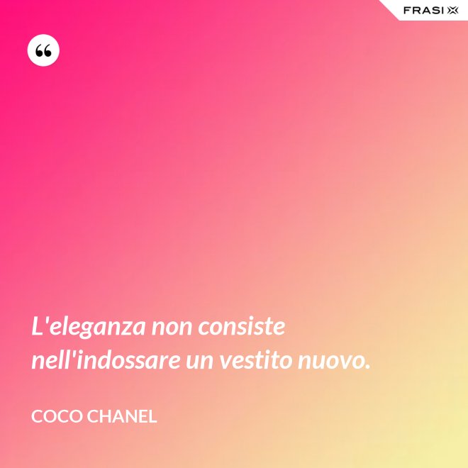 L'eleganza non consiste nell'indossare un vestito nuovo. - Coco Chanel