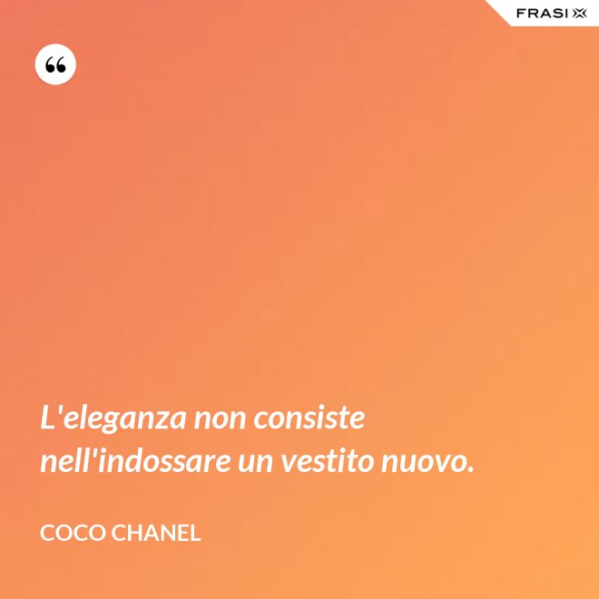 L'eleganza non consiste nell'indossare un vestito nuovo. - Coco Chanel