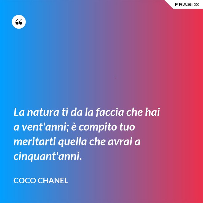La natura ti da la faccia che hai a vent'anni; è compito tuo meritarti quella che avrai a cinquant'anni. - Coco Chanel