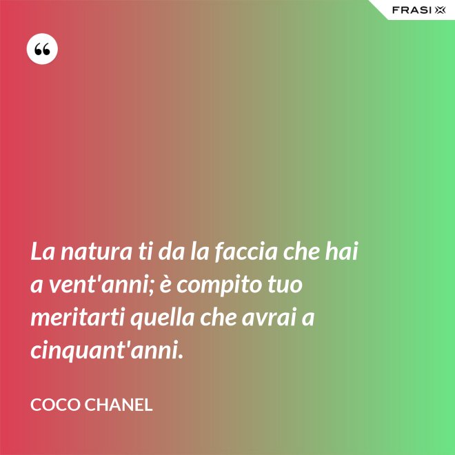 La natura ti da la faccia che hai a vent'anni; è compito tuo meritarti quella che avrai a cinquant'anni. - Coco Chanel