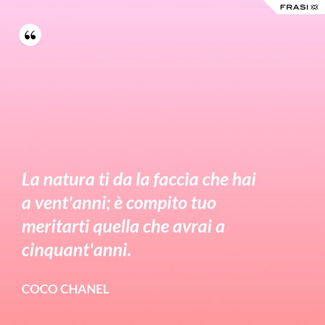 La natura ti da la faccia che hai a vent'anni; è compito tuo meritarti quella che avrai a cinquant'anni. - Coco Chanel
