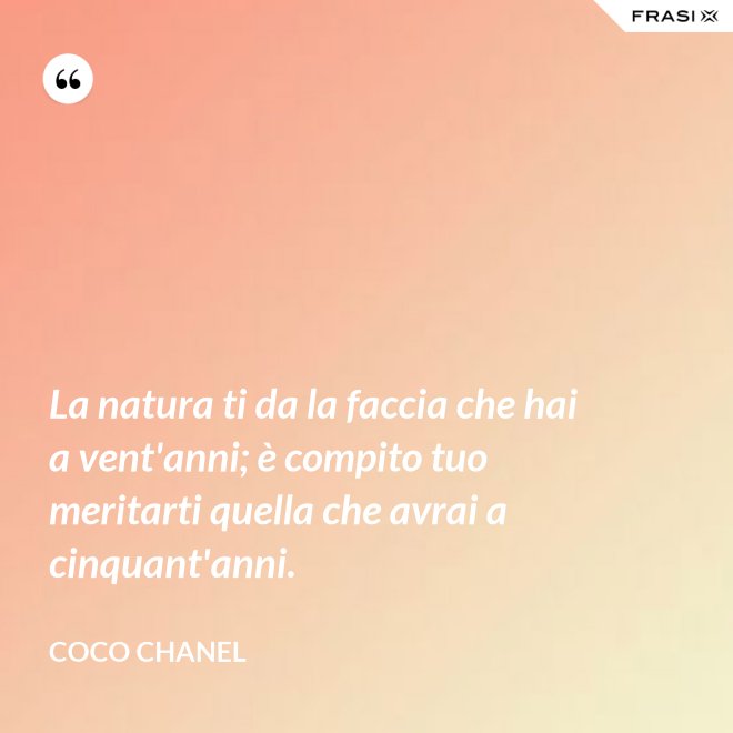 La natura ti da la faccia che hai a vent'anni; è compito tuo meritarti quella che avrai a cinquant'anni. - Coco Chanel