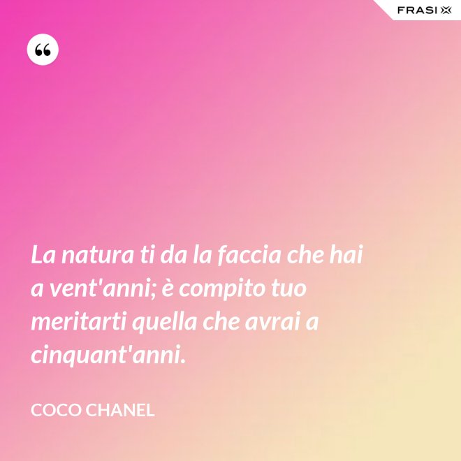 La natura ti da la faccia che hai a vent'anni; è compito tuo meritarti quella che avrai a cinquant'anni. - Coco Chanel