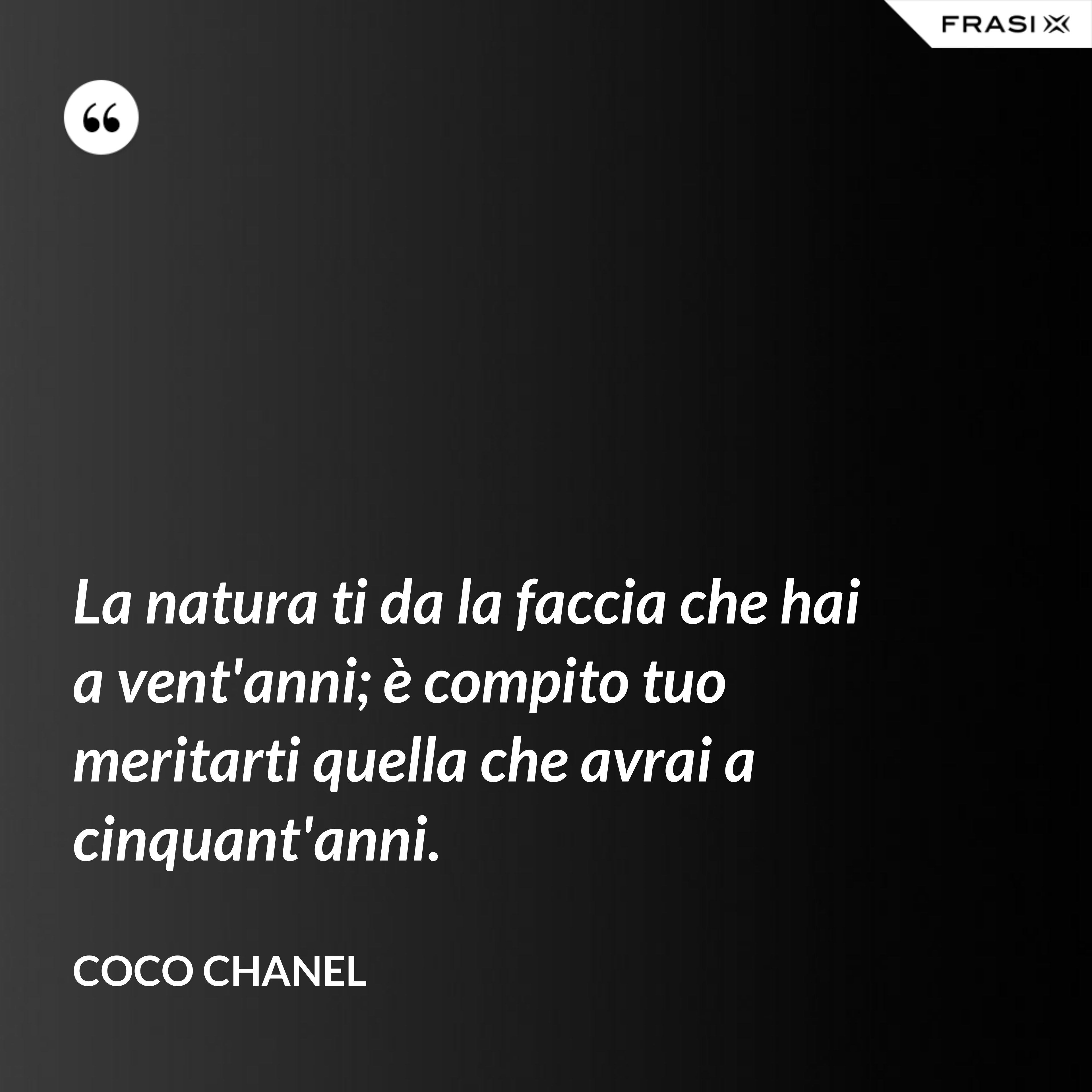 La natura ti da la faccia che hai a vent'anni; è compito tuo meritarti quella che avrai a cinquant'anni. - Coco Chanel