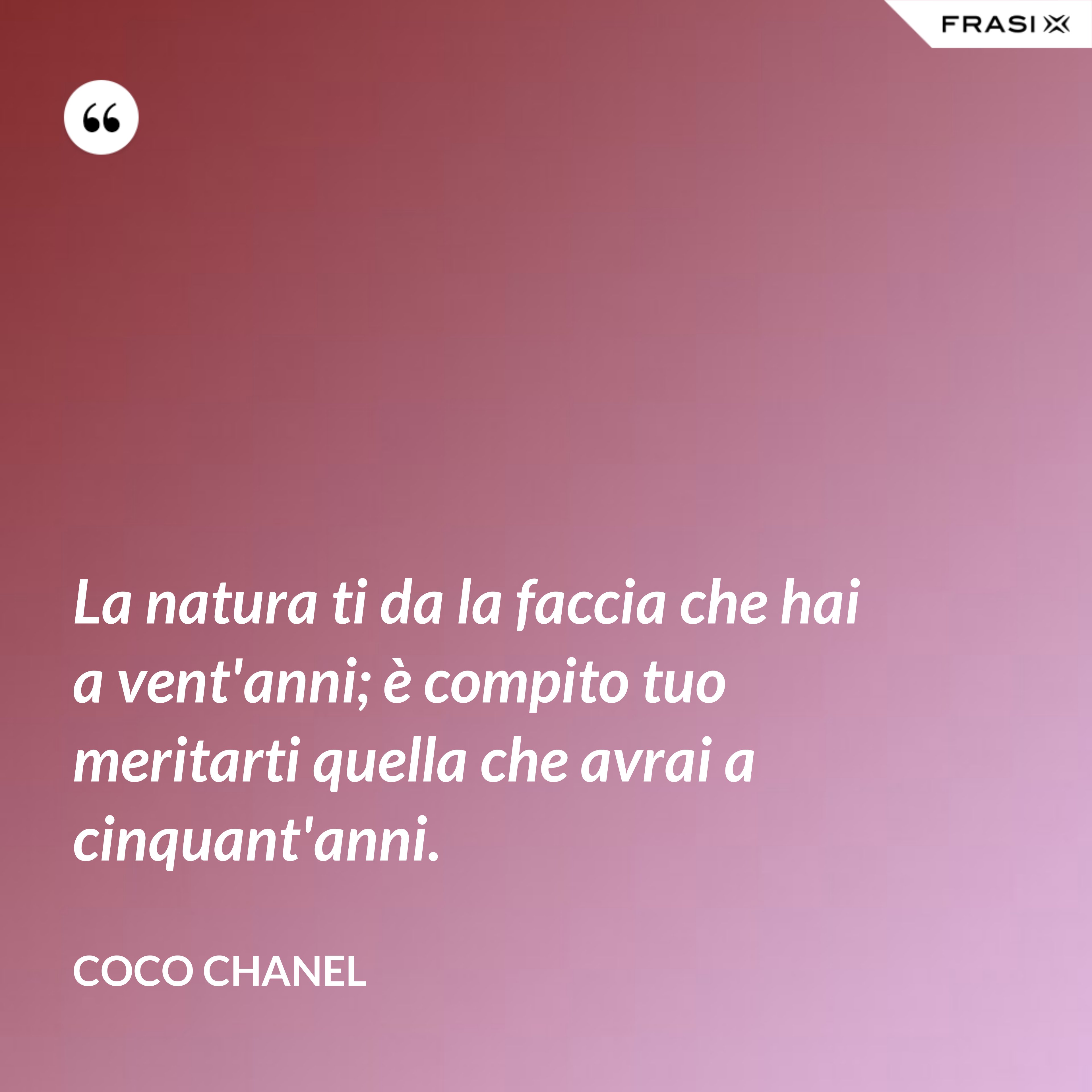 La natura ti da la faccia che hai a vent'anni; è compito tuo meritarti quella che avrai a cinquant'anni. - Coco Chanel