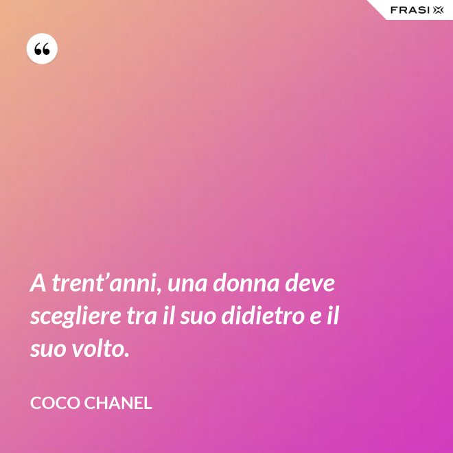 A trent’anni, una donna deve scegliere tra il suo didietro e il suo volto. - Coco Chanel