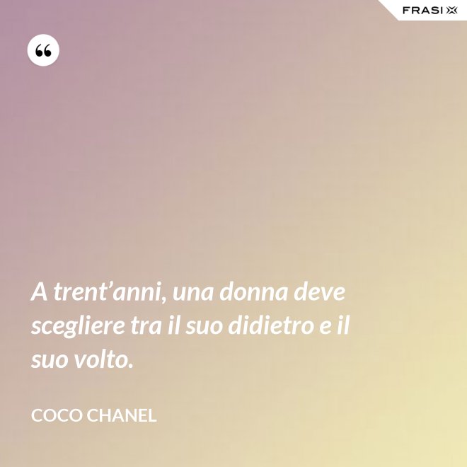 A trent’anni, una donna deve scegliere tra il suo didietro e il suo volto. - Coco Chanel