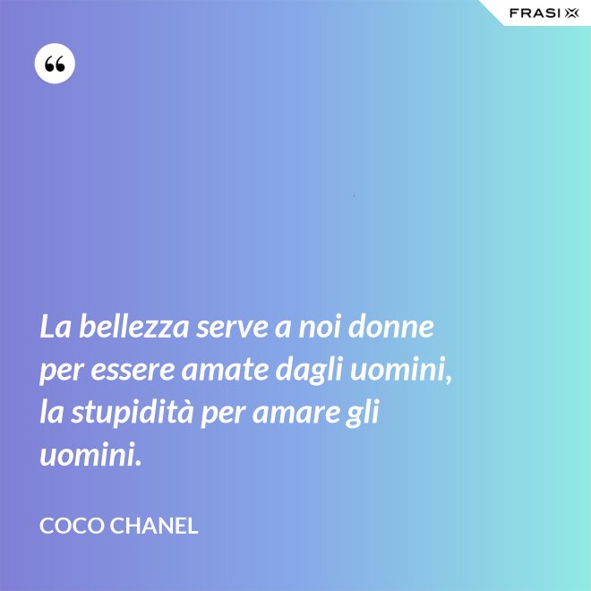 La bellezza serve a noi donne per essere amate dagli uomini, la stupidità per amare gli uomini. - Coco Chanel