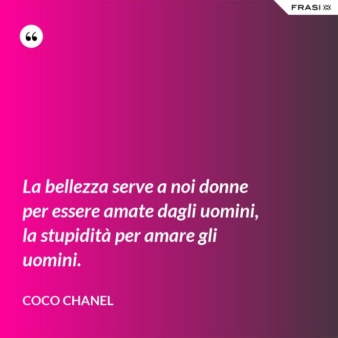 La bellezza serve a noi donne per essere amate dagli uomini, la stupidità per amare gli uomini. - Coco Chanel
