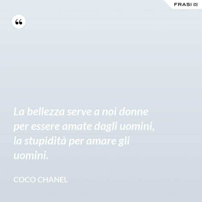 La bellezza serve a noi donne per essere amate dagli uomini, la stupidità per amare gli uomini. - Coco Chanel
