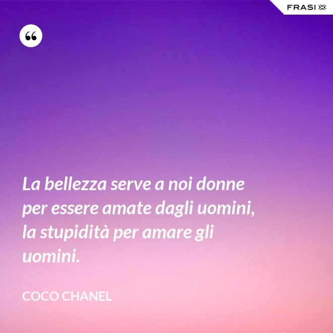 La bellezza serve a noi donne per essere amate dagli uomini, la stupidità per amare gli uomini. - Coco Chanel
