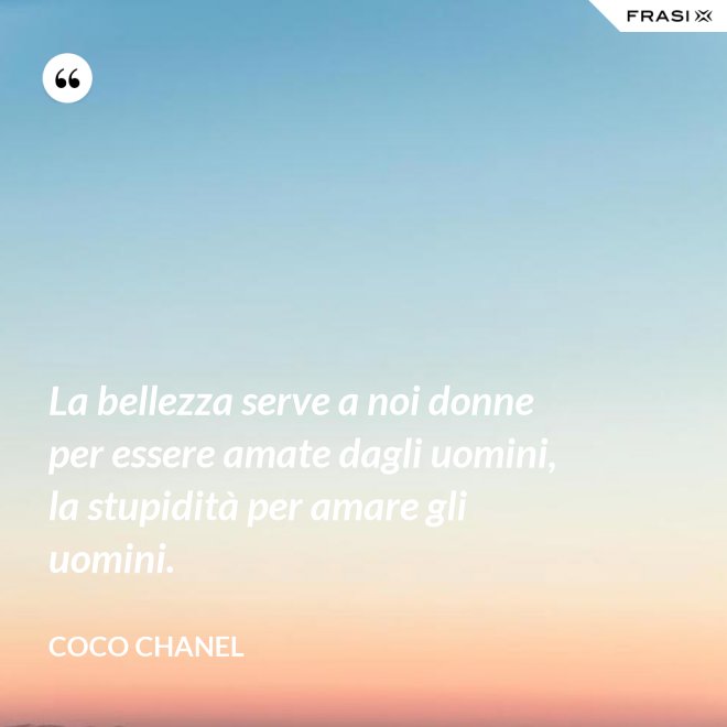 La bellezza serve a noi donne per essere amate dagli uomini, la stupidità per amare gli uomini. - Coco Chanel