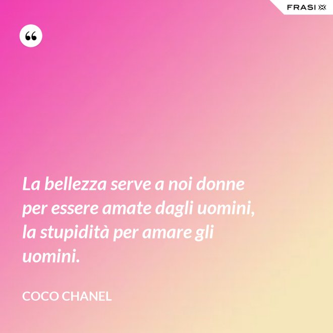 La bellezza serve a noi donne per essere amate dagli uomini, la stupidità per amare gli uomini. - Coco Chanel