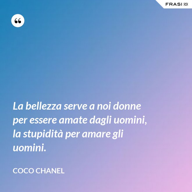 La bellezza serve a noi donne per essere amate dagli uomini, la stupidità per amare gli uomini. - Coco Chanel