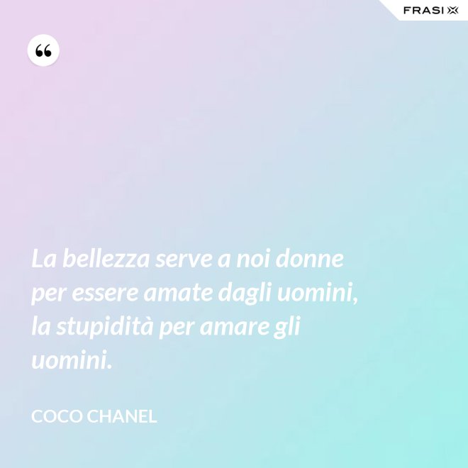 La bellezza serve a noi donne per essere amate dagli uomini, la stupidità per amare gli uomini. - Coco Chanel