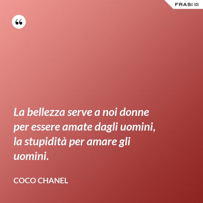 La bellezza serve a noi donne per essere amate dagli uomini, la stupidità per amare gli uomini. - Coco Chanel