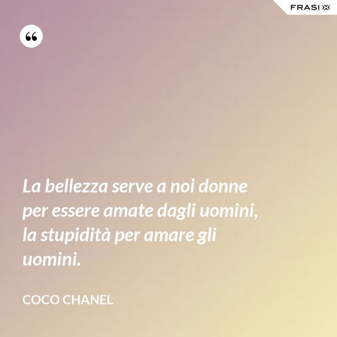 La bellezza serve a noi donne per essere amate dagli uomini, la stupidità per amare gli uomini. - Coco Chanel