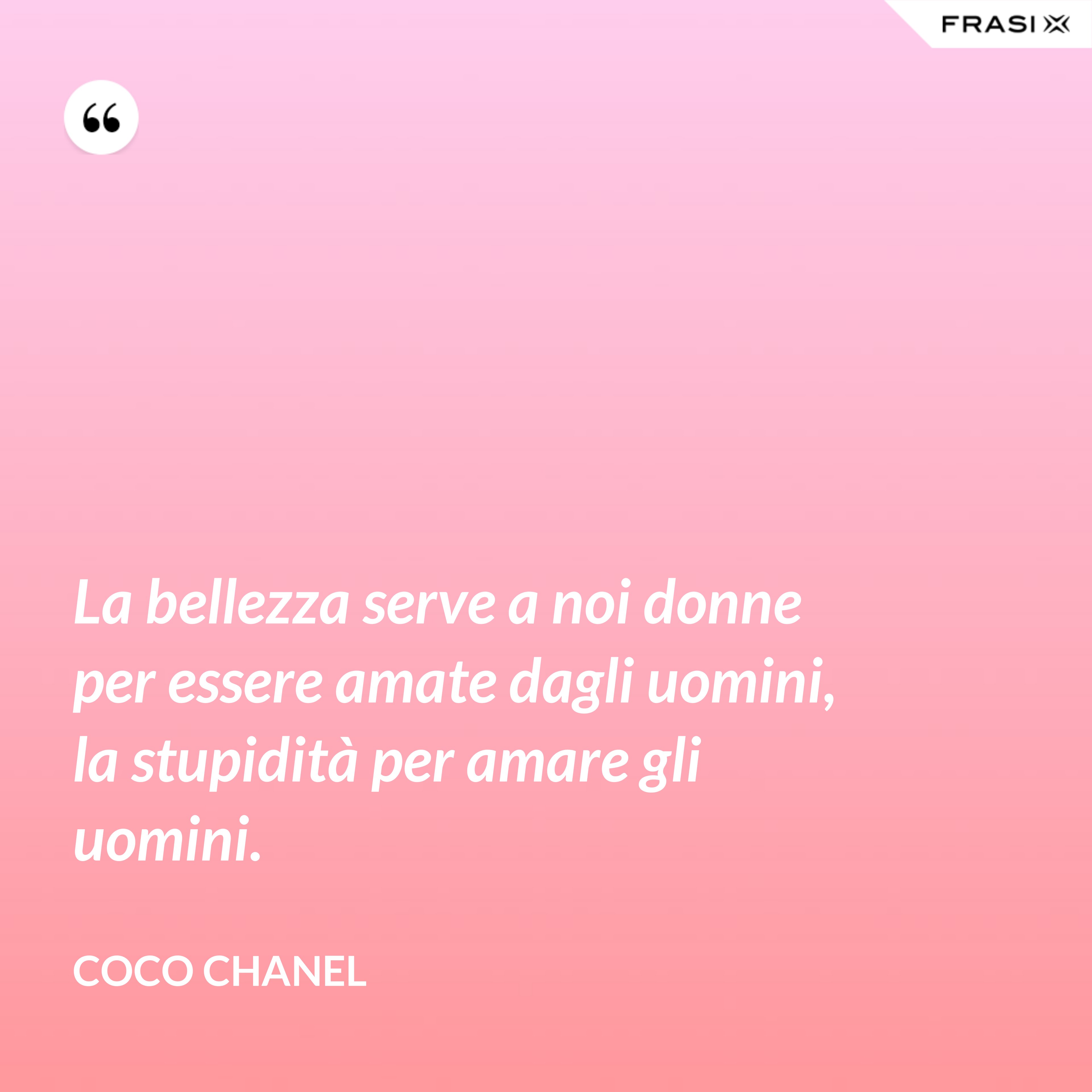 La bellezza serve a noi donne per essere amate dagli uomini, la stupidità per amare gli uomini. - Coco Chanel
