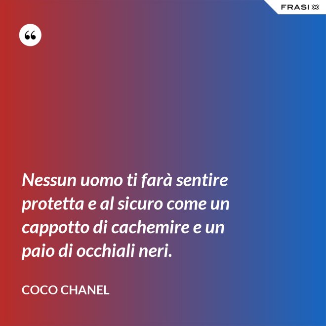 Nessun uomo ti farà sentire protetta e al sicuro come un cappotto di cachemire e un paio di occhiali neri. - Coco Chanel