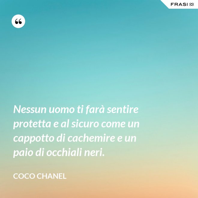 Nessun uomo ti farà sentire protetta e al sicuro come un cappotto di cachemire e un paio di occhiali neri. - Coco Chanel