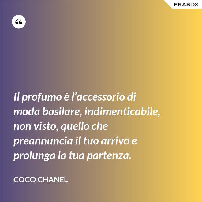 Il profumo è l’accessorio di moda basilare, indimenticabile, non visto, quello che preannuncia il tuo arrivo e prolunga la tua partenza. - Coco Chanel