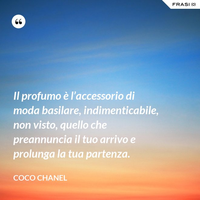 Il profumo è l’accessorio di moda basilare, indimenticabile, non visto, quello che preannuncia il tuo arrivo e prolunga la tua partenza. - Coco Chanel