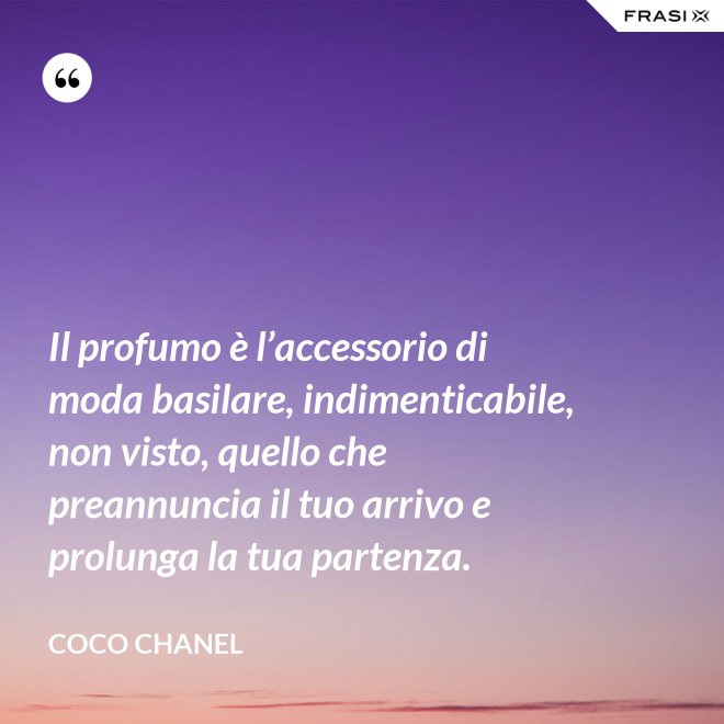 Il profumo è l’accessorio di moda basilare, indimenticabile, non visto, quello che preannuncia il tuo arrivo e prolunga la tua partenza. - Coco Chanel