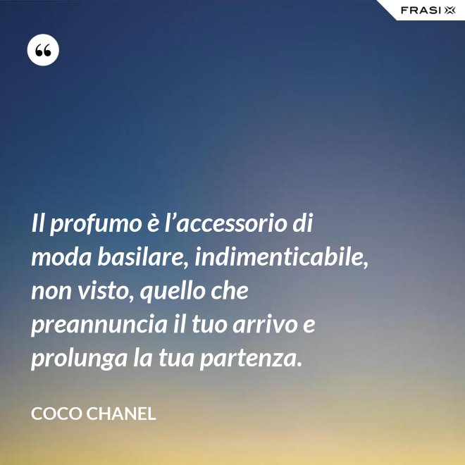 Il profumo è l’accessorio di moda basilare, indimenticabile, non visto, quello che preannuncia il tuo arrivo e prolunga la tua partenza. - Coco Chanel