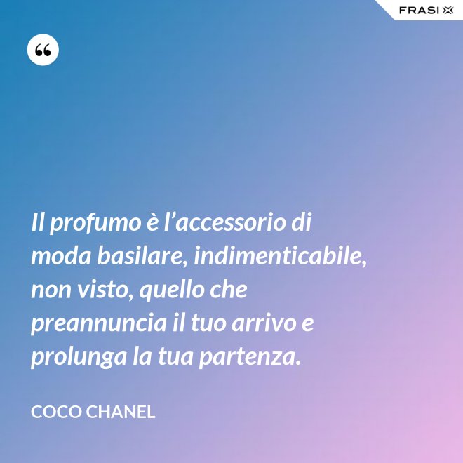 Il profumo è l’accessorio di moda basilare, indimenticabile, non visto, quello che preannuncia il tuo arrivo e prolunga la tua partenza. - Coco Chanel