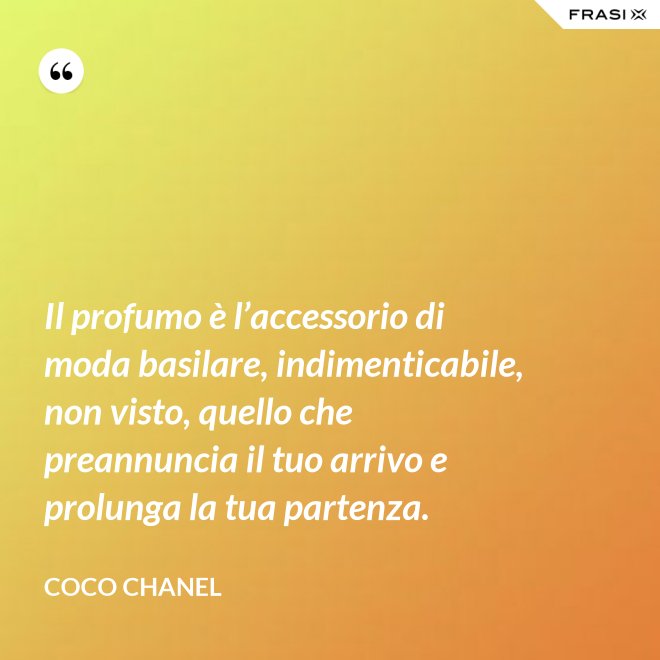 Il profumo è l’accessorio di moda basilare, indimenticabile, non visto, quello che preannuncia il tuo arrivo e prolunga la tua partenza. - Coco Chanel