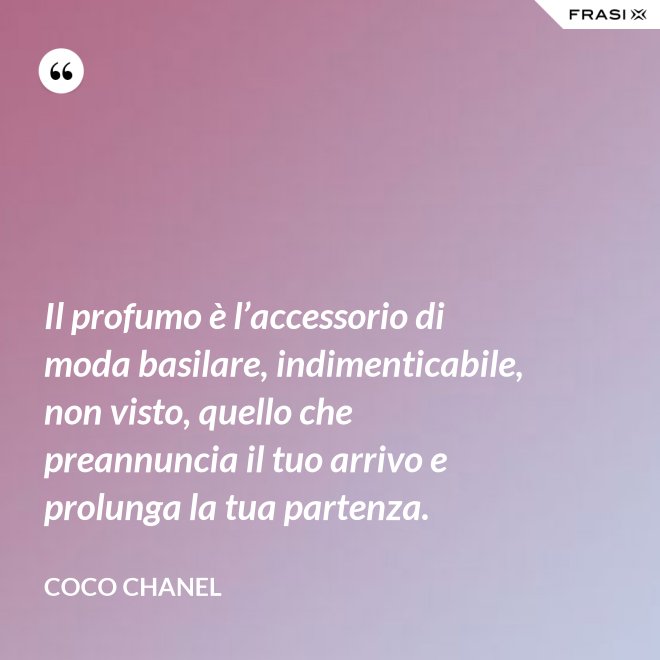 Il profumo è l’accessorio di moda basilare, indimenticabile, non visto, quello che preannuncia il tuo arrivo e prolunga la tua partenza. - Coco Chanel
