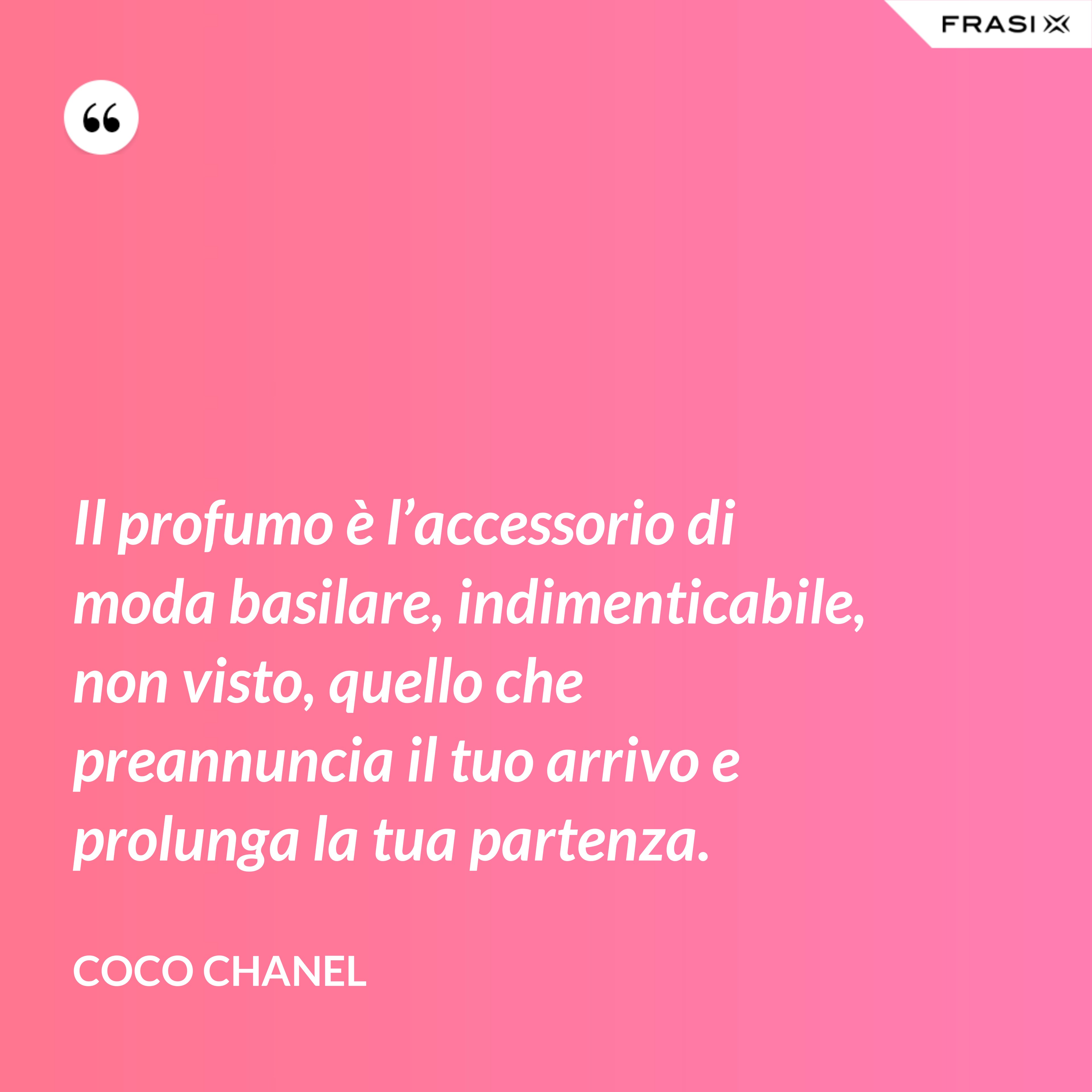 Il profumo è l’accessorio di moda basilare, indimenticabile, non visto, quello che preannuncia il tuo arrivo e prolunga la tua partenza. - Coco Chanel