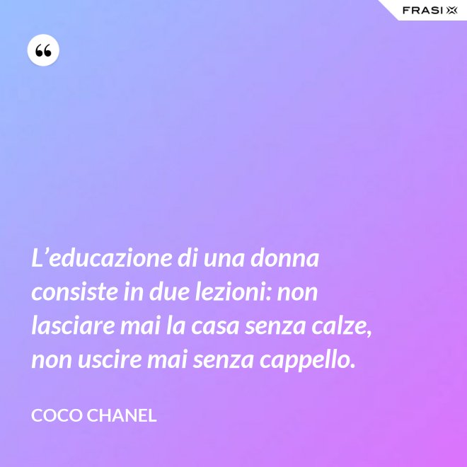L’educazione di una donna consiste in due lezioni: non lasciare mai la casa senza calze, non uscire mai senza cappello. - Coco Chanel