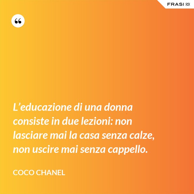 L’educazione di una donna consiste in due lezioni: non lasciare mai la casa senza calze, non uscire mai senza cappello. - Coco Chanel