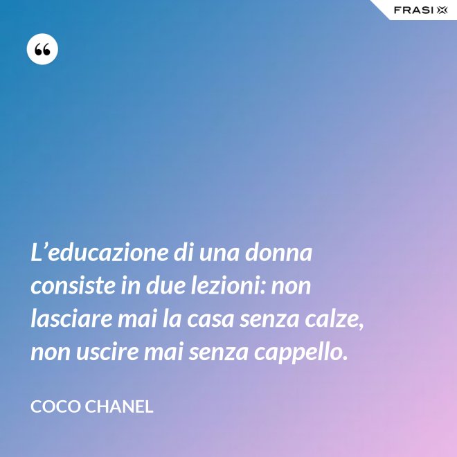 L’educazione di una donna consiste in due lezioni: non lasciare mai la casa senza calze, non uscire mai senza cappello. - Coco Chanel