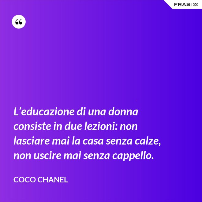 L’educazione di una donna consiste in due lezioni: non lasciare mai la casa senza calze, non uscire mai senza cappello. - Coco Chanel