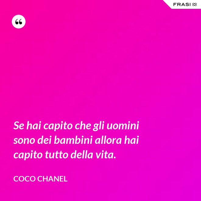 Se hai capito che gli uomini sono dei bambini allora hai capito tutto della vita. - Coco Chanel