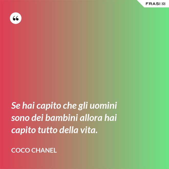 Se hai capito che gli uomini sono dei bambini allora hai capito tutto della vita. - Coco Chanel