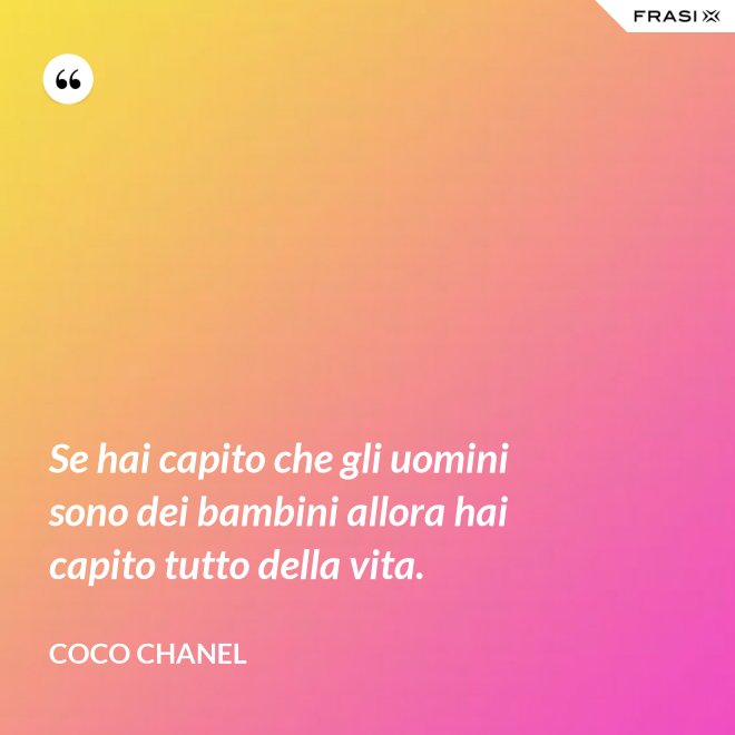 Se hai capito che gli uomini sono dei bambini allora hai capito tutto della vita. - Coco Chanel
