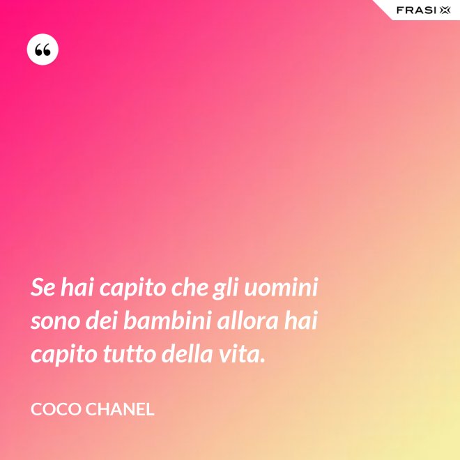Se hai capito che gli uomini sono dei bambini allora hai capito tutto della vita. - Coco Chanel