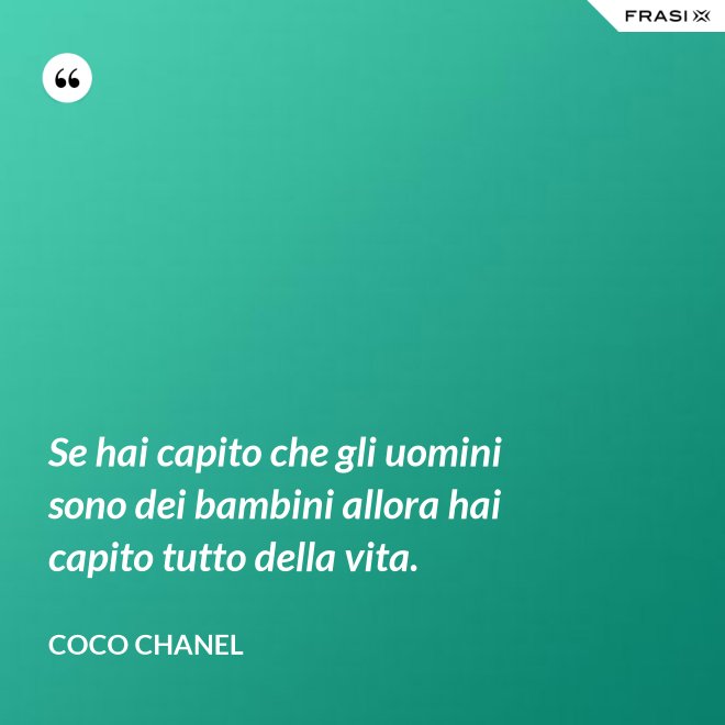 Se hai capito che gli uomini sono dei bambini allora hai capito tutto della vita. - Coco Chanel