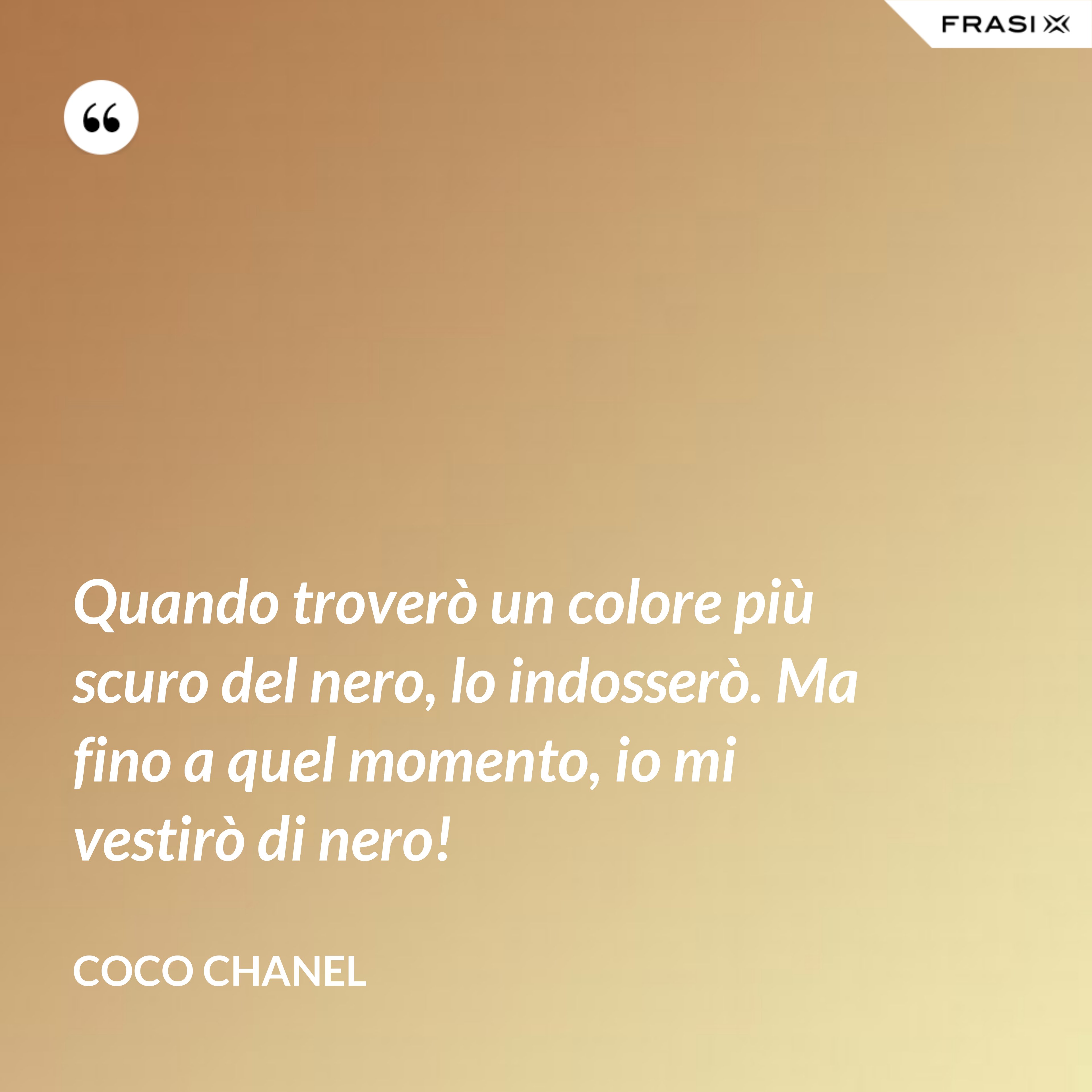 Quando troverò un colore più scuro del nero, lo indosserò. Ma fino a quel momento, io mi vestirò di nero! - Coco Chanel